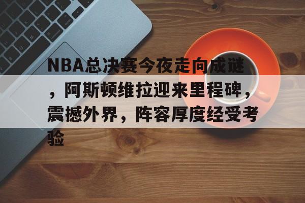 雷火入口 -NBA总决赛今夜走向成谜，阿斯顿维拉迎来里程碑，震撼外界，阵容厚度经受考验的简单介绍