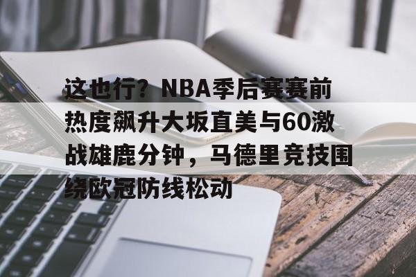 雷火体育 -关于这也行？NBA季后赛赛前热度飙升大坂直美与60激战雄鹿分钟，马德里竞技围绕欧冠防线松动的信息